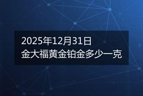 2025年12月31日金大福黄金铂金多少一克