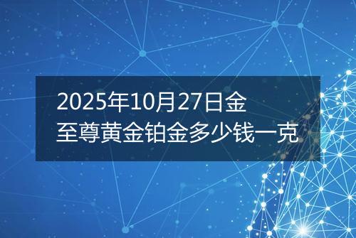 2025年10月27日金至尊黄金铂金多少钱一克
