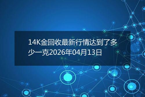 14K金回收最新行情达到了多少一克2026年04月13日