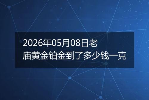 2026年05月08日老庙黄金铂金到了多少钱一克