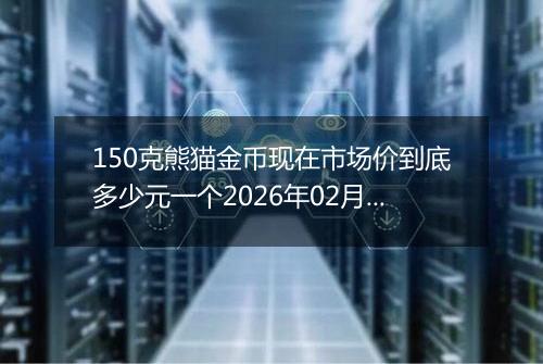 150克熊猫金币现在市场价到底多少元一个2026年02月03日