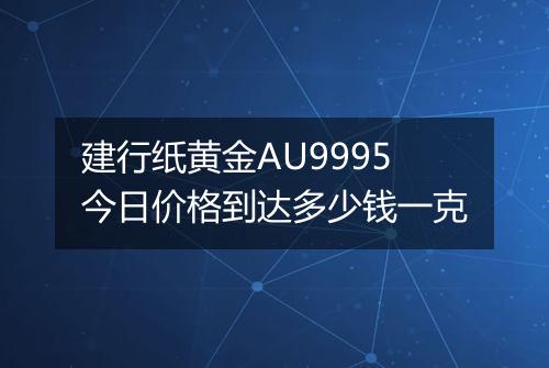 建行纸黄金AU9995今日价格到达多少钱一克