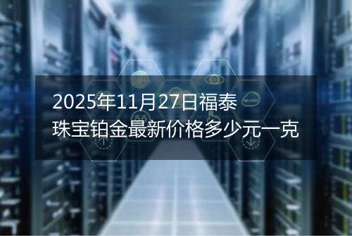 2025年11月27日福泰珠宝铂金最新价格多少元一克