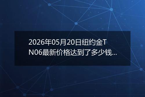 2026年05月20日纽约金TN06最新价格达到了多少钱一克