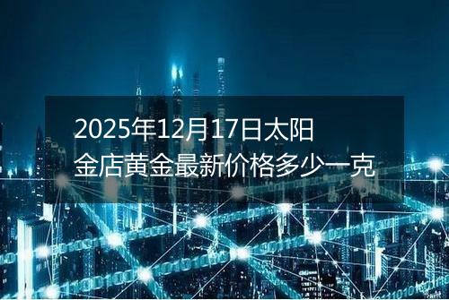 2025年12月17日太阳金店黄金最新价格多少一克