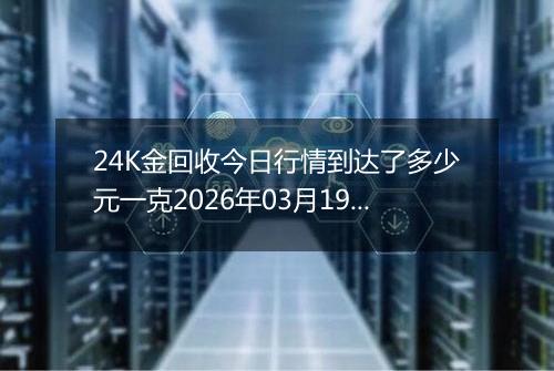 24K金回收今日行情到达了多少元一克2026年03月19日