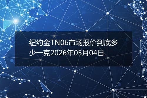 纽约金TN06市场报价到底多少一克2026年05月04日