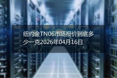 纽约金TN06市场报价到底多少一克2026年04月16日