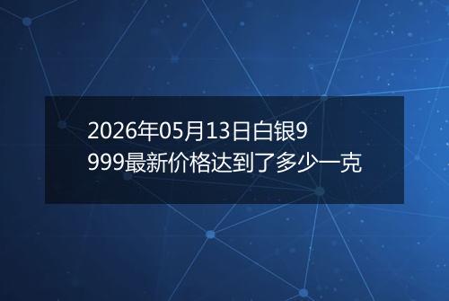 2026年05月13日白银9999最新价格达到了多少一克