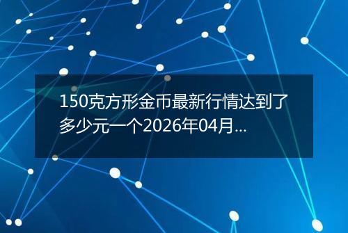 150克方形金币最新行情达到了多少元一个2026年04月30日