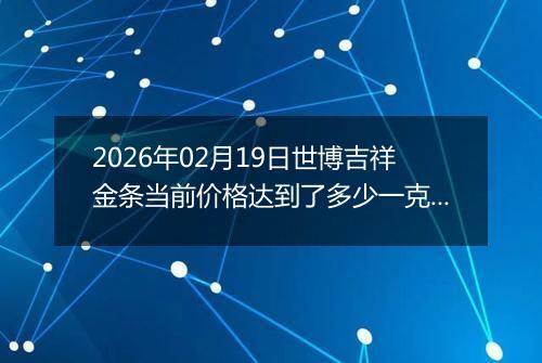 2026年02月19日世博吉祥金条当前价格达到了多少一克2026年02月19日