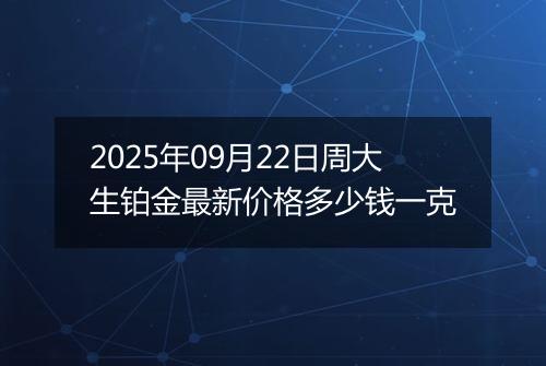 2025年09月22日周大生铂金最新价格多少钱一克