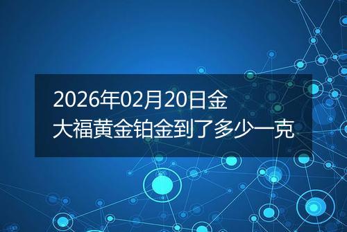 2026年02月20日金大福黄金铂金到了多少一克