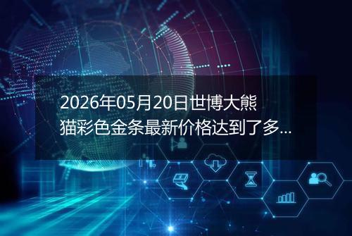 2026年05月20日世博大熊猫彩色金条最新价格达到了多少元一克
