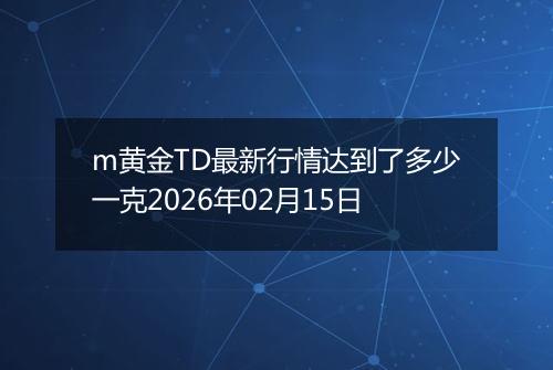 m黄金TD最新行情达到了多少一克2026年02月15日