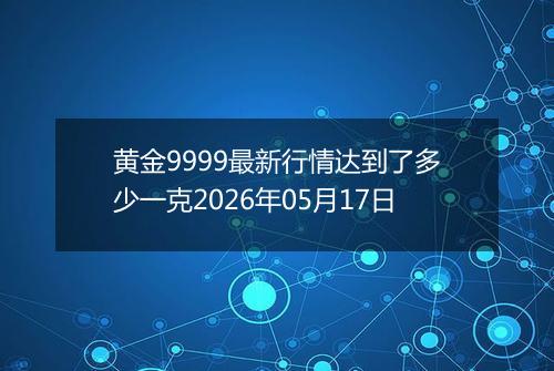 黄金9999最新行情达到了多少一克2026年05月17日