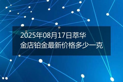 2025年08月17日萃华金店铂金最新价格多少一克