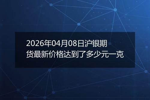 2026年04月08日沪银期货最新价格达到了多少元一克