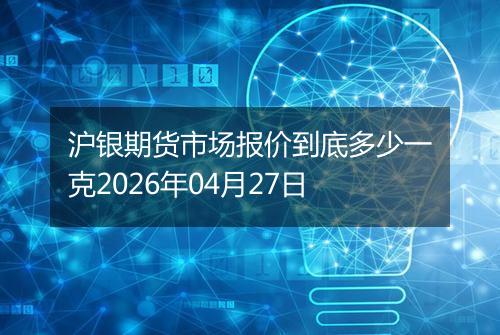 沪银期货市场报价到底多少一克2026年04月27日