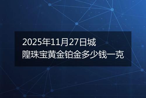 2025年11月27日城隍珠宝黄金铂金多少钱一克