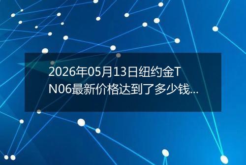 2026年05月13日纽约金TN06最新价格达到了多少钱一克