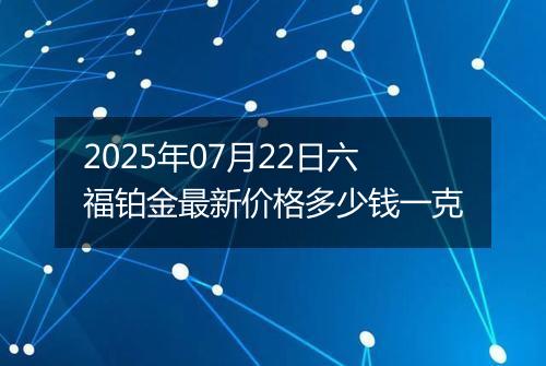 2025年07月22日六福铂金最新价格多少钱一克