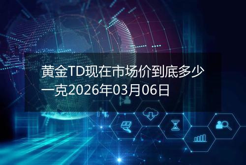 黄金TD现在市场价到底多少一克2026年03月06日