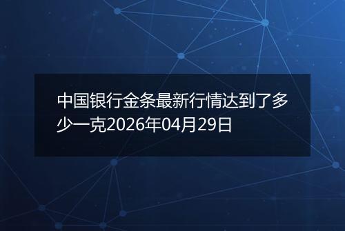 中国银行金条最新行情达到了多少一克2026年04月29日