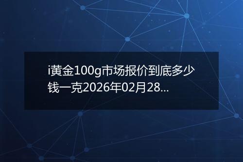 i黄金100g市场报价到底多少钱一克2026年02月28日