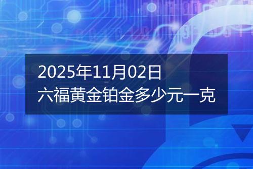 2025年11月02日六福黄金铂金多少元一克
