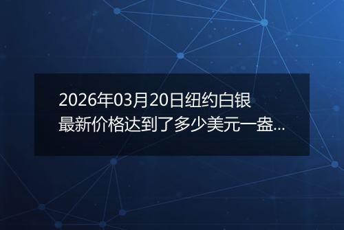 2026年03月20日纽约白银最新价格达到了多少美元一盎司