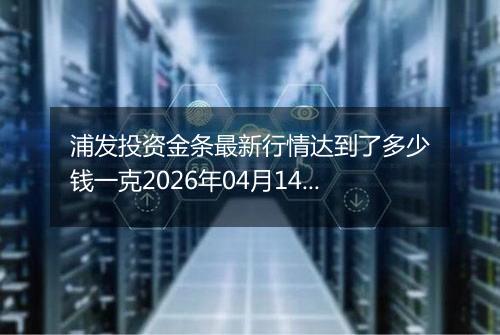 浦发投资金条最新行情达到了多少钱一克2026年04月14日
