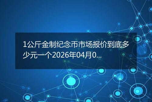 1公斤金制纪念币市场报价到底多少元一个2026年04月04日