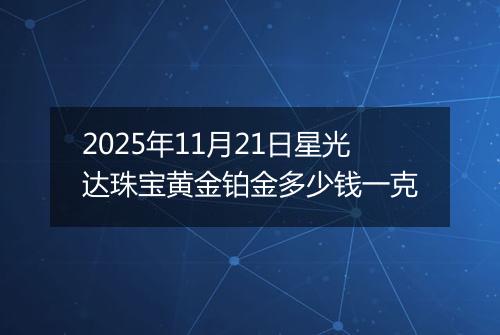 2025年11月21日星光达珠宝黄金铂金多少钱一克