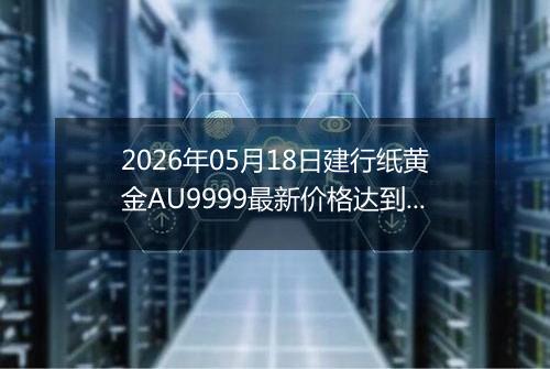 2026年05月18日建行纸黄金AU9999最新价格达到了多少一克