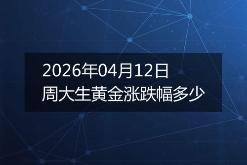 2026年04月12日周大生黄金涨跌幅多少