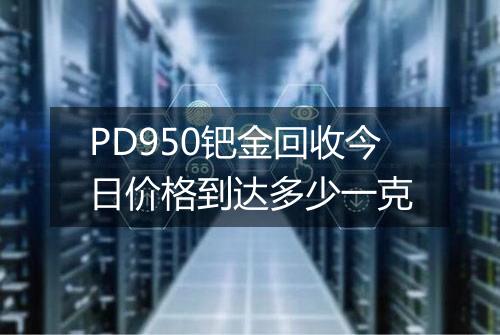 PD950钯金回收今日价格到达多少一克