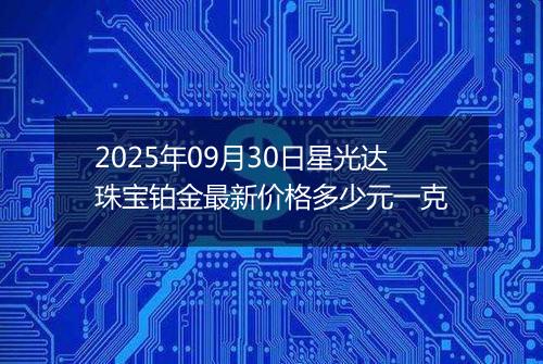 2025年09月30日星光达珠宝铂金最新价格多少元一克