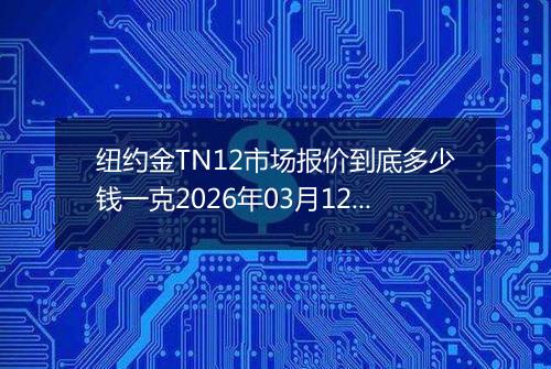 纽约金TN12市场报价到底多少钱一克2026年03月12日
