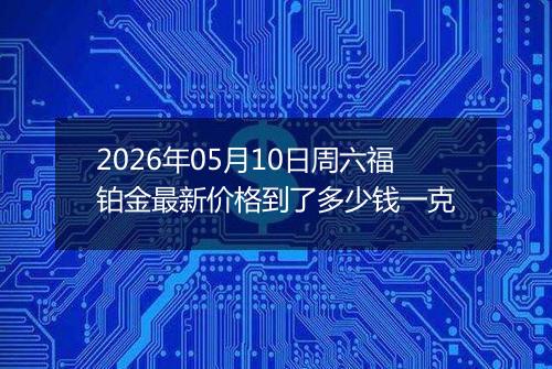 2026年05月10日周六福铂金最新价格到了多少钱一克