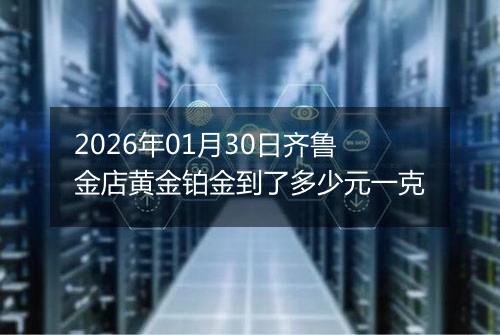 2026年01月30日齐鲁金店黄金铂金到了多少元一克