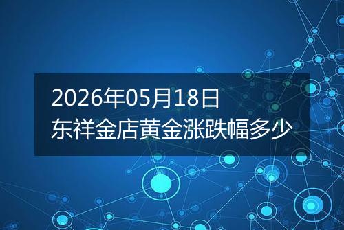 2026年05月18日东祥金店黄金涨跌幅多少