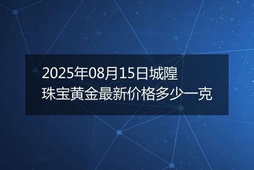 2025年08月15日城隍珠宝黄金最新价格多少一克