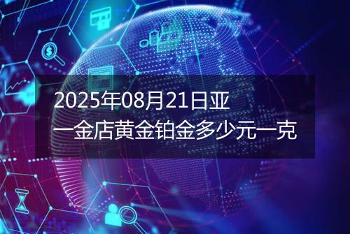 2025年08月21日亚一金店黄金铂金多少元一克