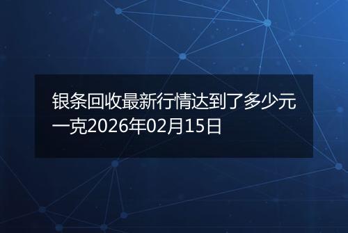 银条回收最新行情达到了多少元一克2026年02月15日