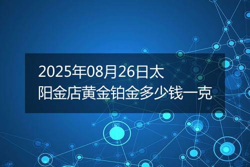 2025年08月26日太阳金店黄金铂金多少钱一克