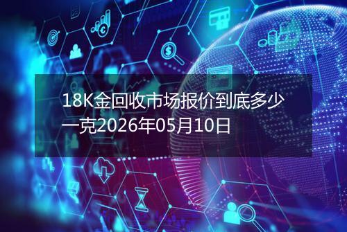 18K金回收市场报价到底多少一克2026年05月10日