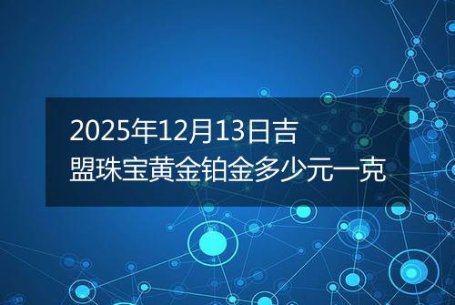 2025年12月13日吉盟珠宝黄金铂金多少元一克