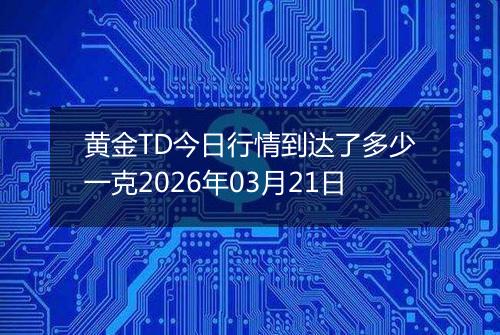 黄金TD今日行情到达了多少一克2026年03月21日