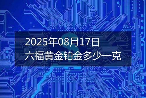 2025年08月17日六福黄金铂金多少一克
